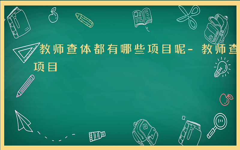 教师查体都有哪些项目呢-教师查体都有哪些项目