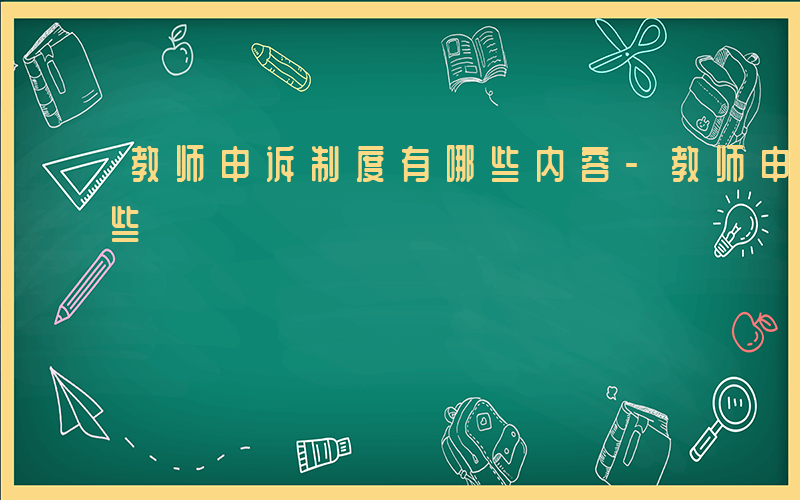 教师申诉制度有哪些内容-教师申诉制度有哪些