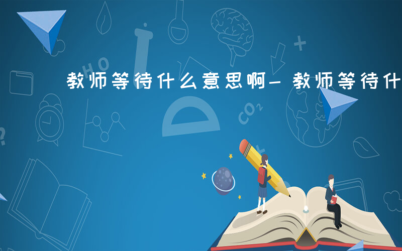 教师等待什么意思啊-教师等待什么意思