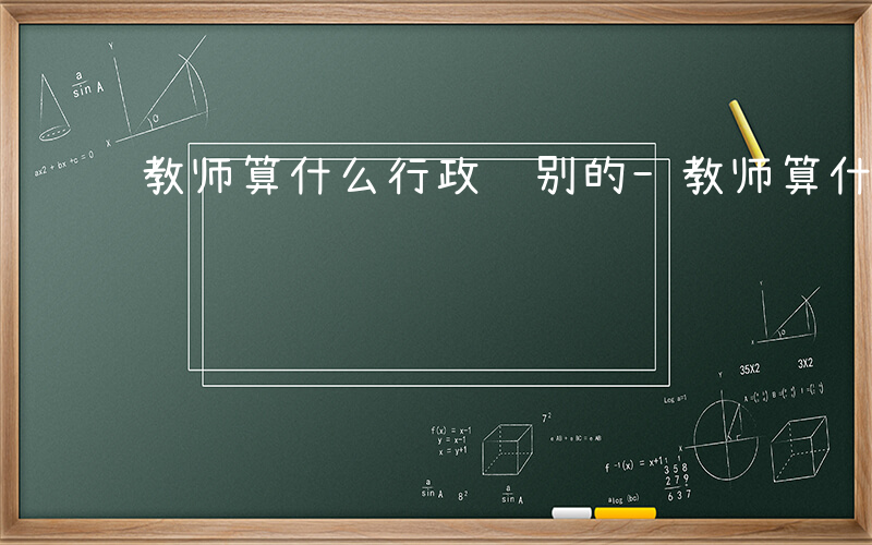 教师算什么行政级别的-教师算什么行政级别
