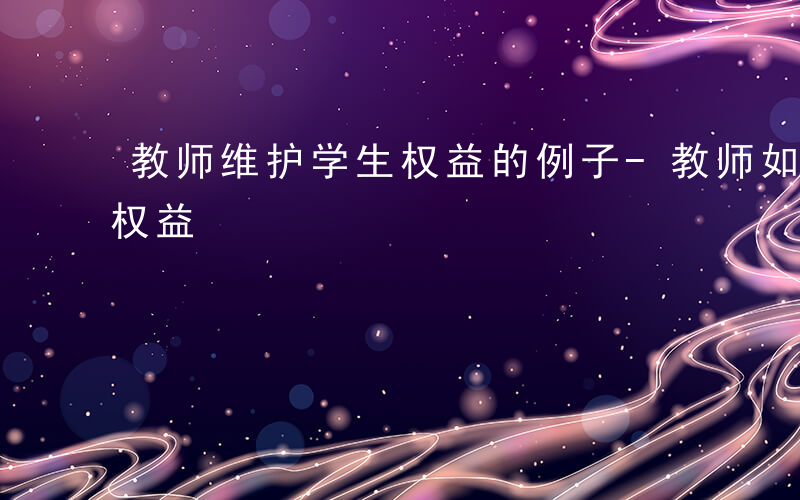 教师维护学生权益的例子-教师如何维护学生权益