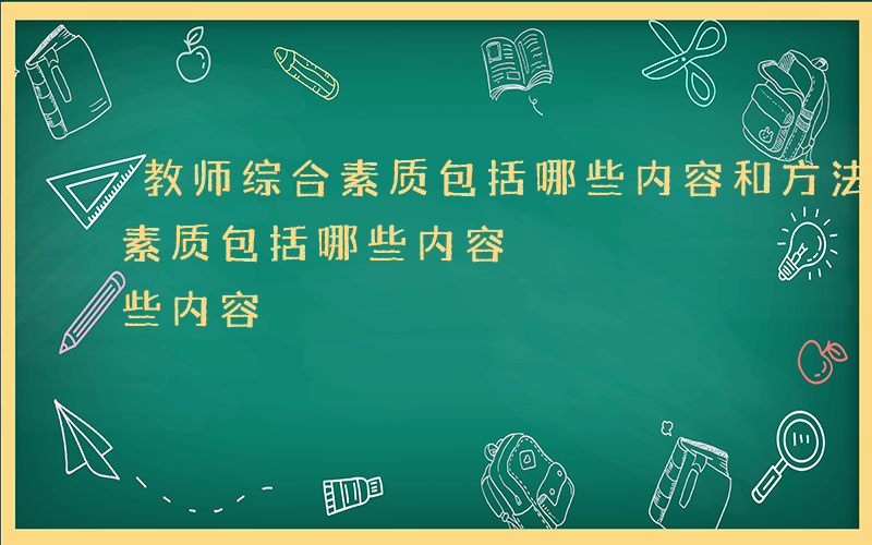 教师综合素质包括哪些内容和方法-教师综合素质包括哪些内容