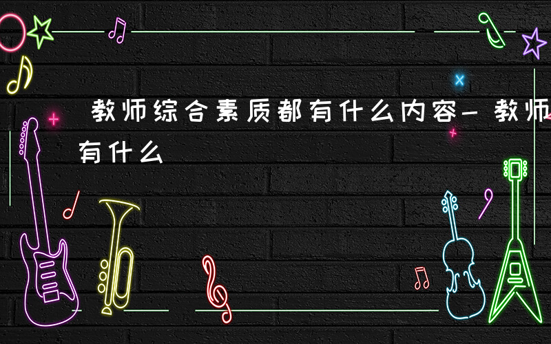 教师综合素质都有什么内容-教师综合素质都有什么