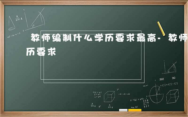 教师编制什么学历要求最高-教师编制什么学历要求