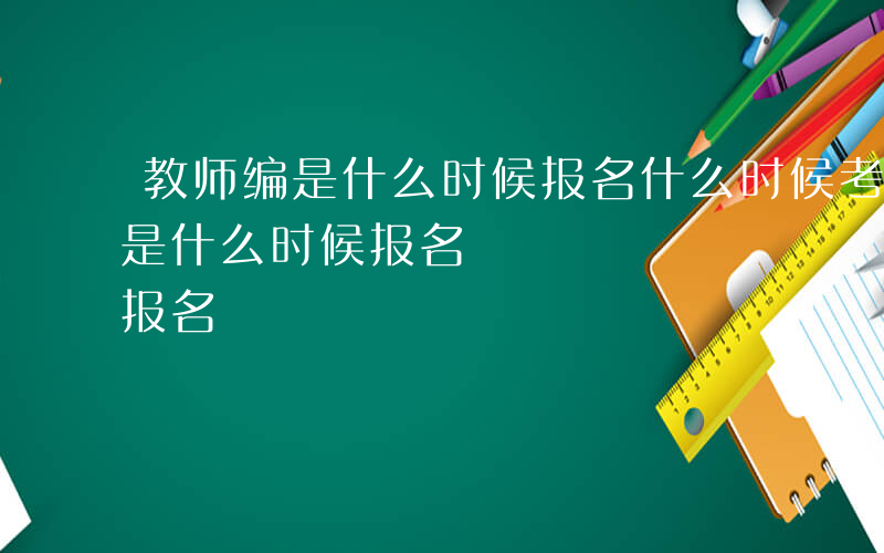 教师编是什么时候报名什么时候考试-教师编是什么时候报名