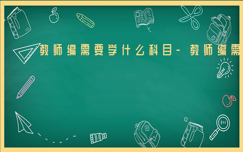 教师编需要学什么科目-教师编需要学什么