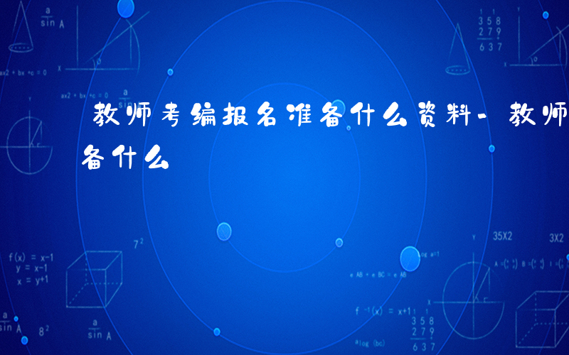 教师考编报名准备什么资料-教师考编报名准备什么