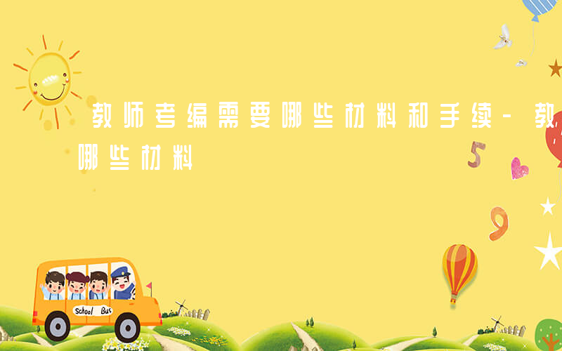 教师考编需要哪些材料和手续-教师考编需要哪些材料