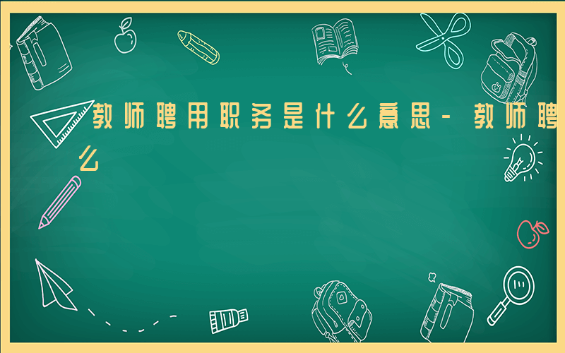 教师聘用职务是什么意思-教师聘用职务是什么