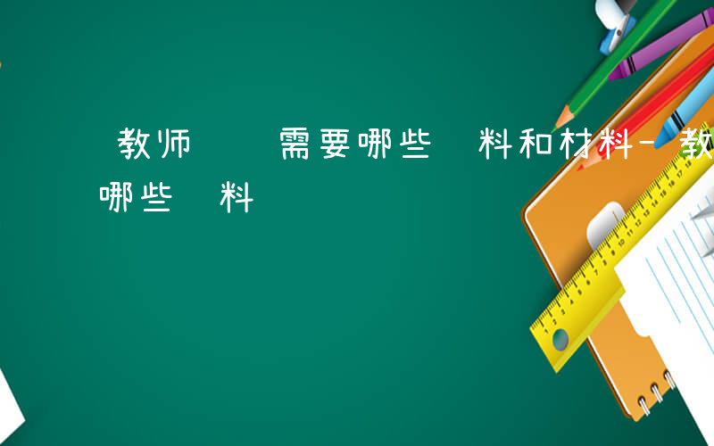 教师评级需要哪些资料和材料-教师评级需要哪些资料