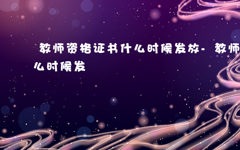 教师资格证书什么时候发放-教师资格证书什么时候发