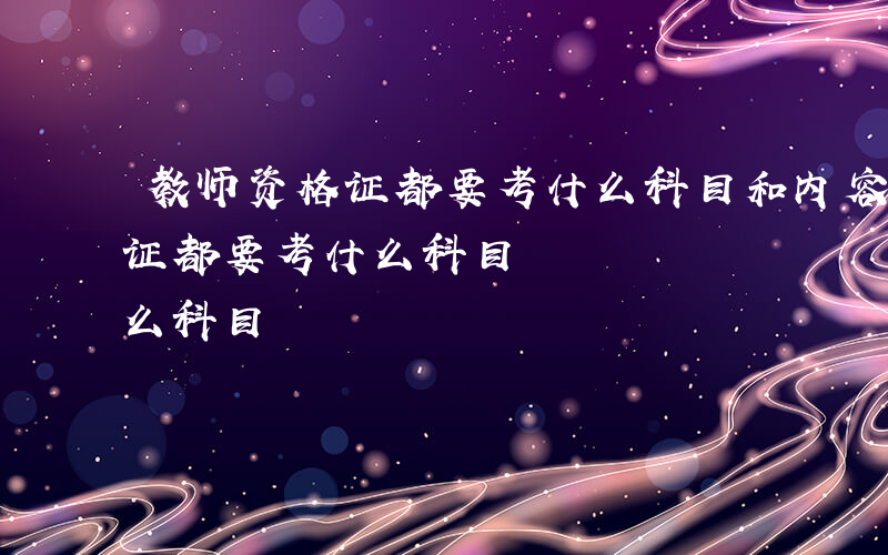 教师资格证都要考什么科目和内容-教师资格证都要考什么科目