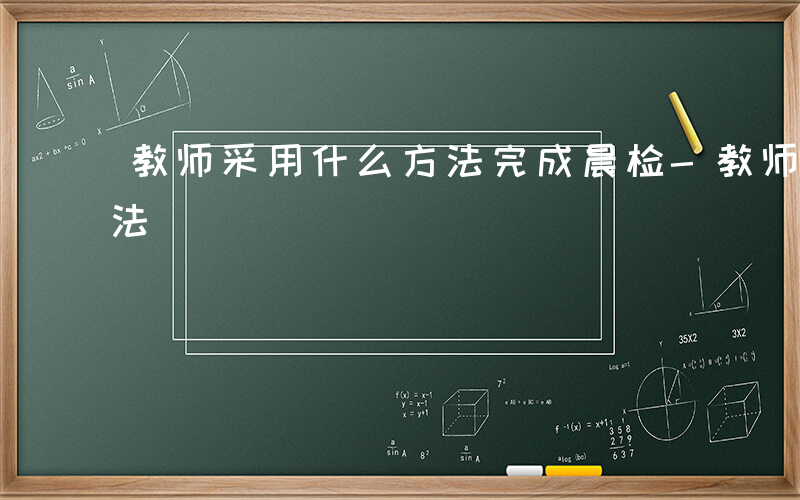 教师采用什么方法完成晨检-教师采用什么方法