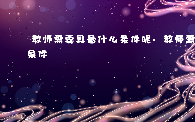 教师需要具备什么条件呢-教师需要具备什么条件