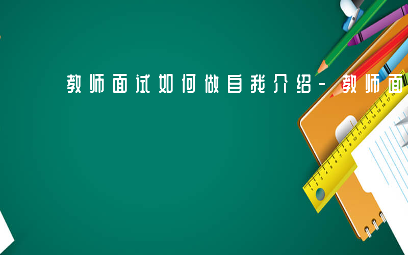 教师面试如何做自我介绍-教师面试如何做