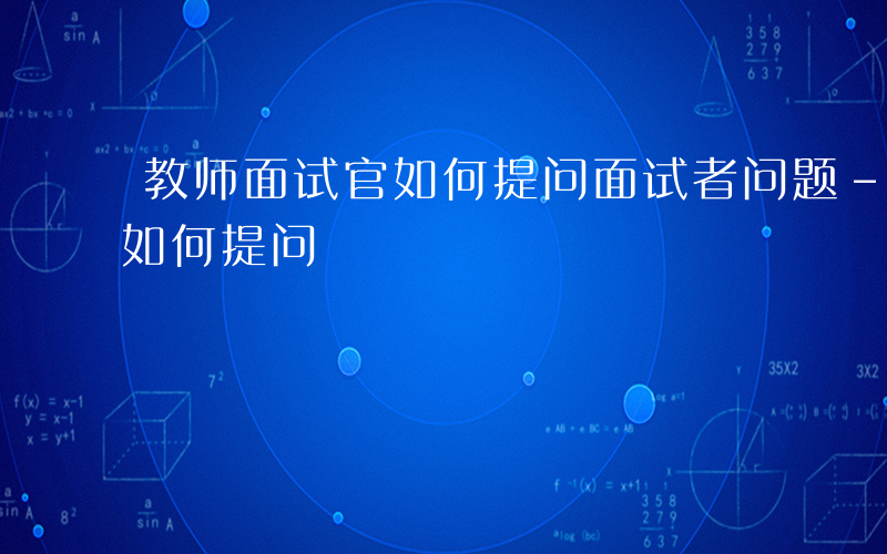 教师面试官如何提问面试者问题-教师面试官如何提问