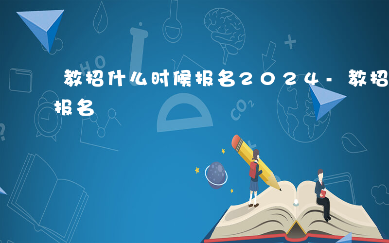 教招什么时候报名2024-教招是什么时候报名