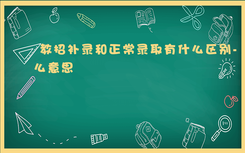 教招补录和正常录取有什么区别-招教补录什么意思