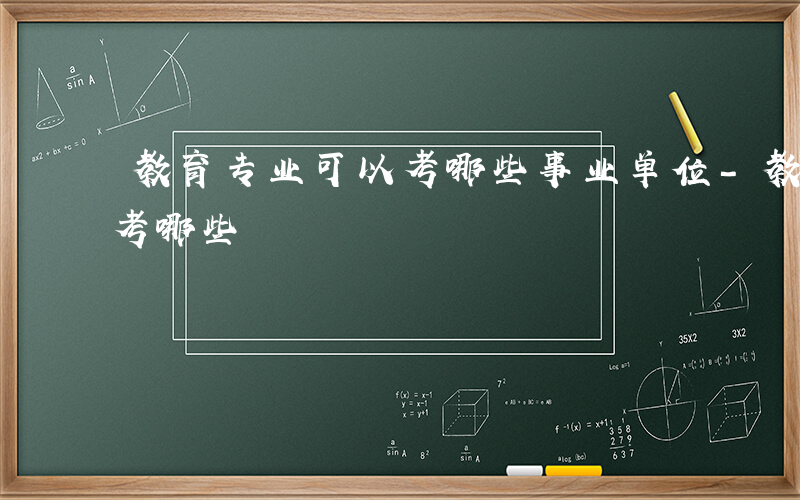 教育专业可以考哪些事业单位-教育专业可以考哪些