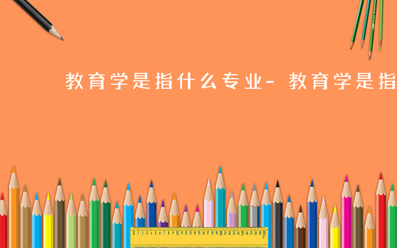 教育学是指什么专业-教育学是指什么