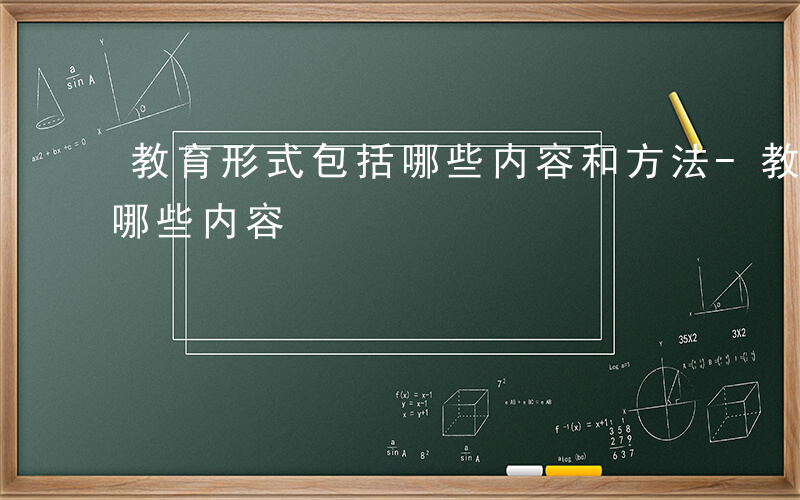 教育形式包括哪些内容和方法-教育形式包括哪些内容