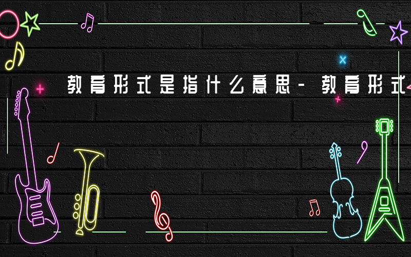 教育形式是指什么意思-教育形式是指什么