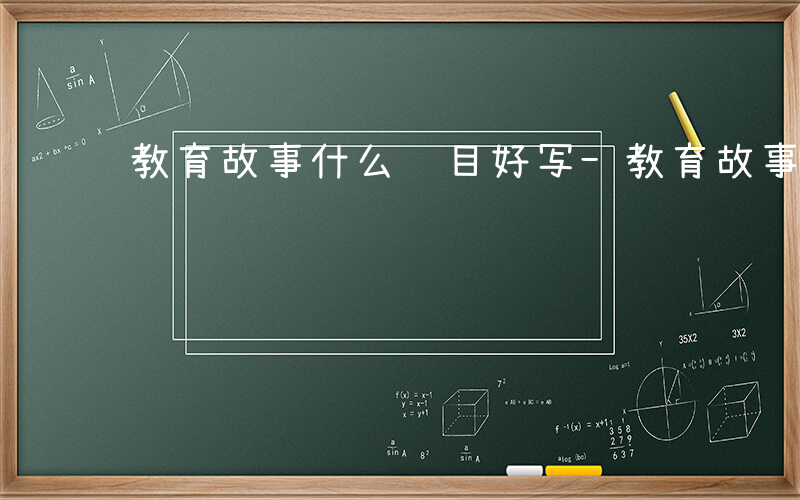 教育故事什么题目好写-教育故事什么题目