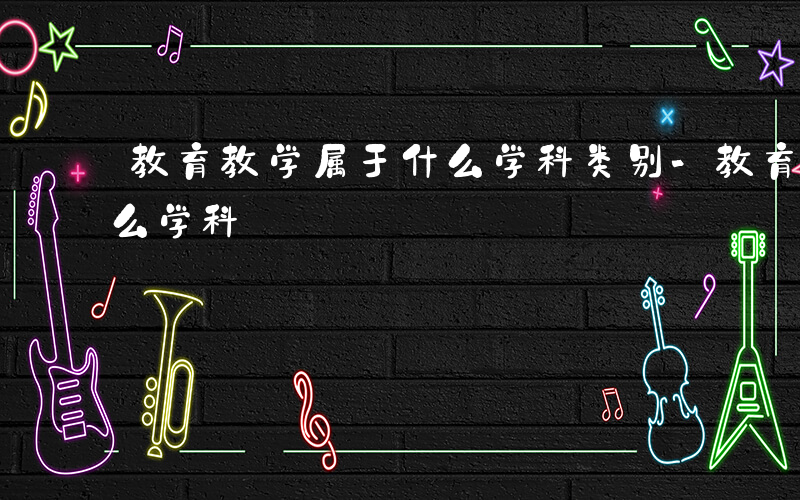 教育教学属于什么学科类别-教育教学属于什么学科