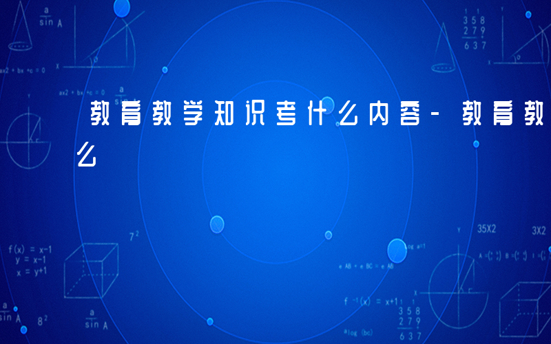 教育教学知识考什么内容-教育教学知识考什么