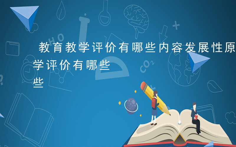 教育教学评价有哪些内容发展性原则-教育教学评价有哪些