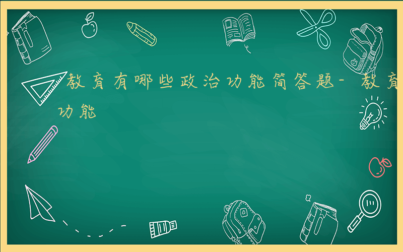 教育有哪些政治功能简答题-教育有哪些政治功能