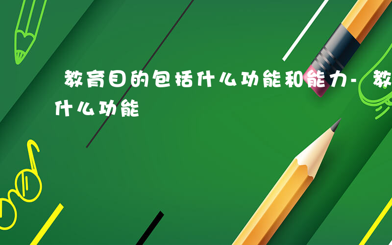 教育目的包括什么功能和能力-教育目的包括什么功能