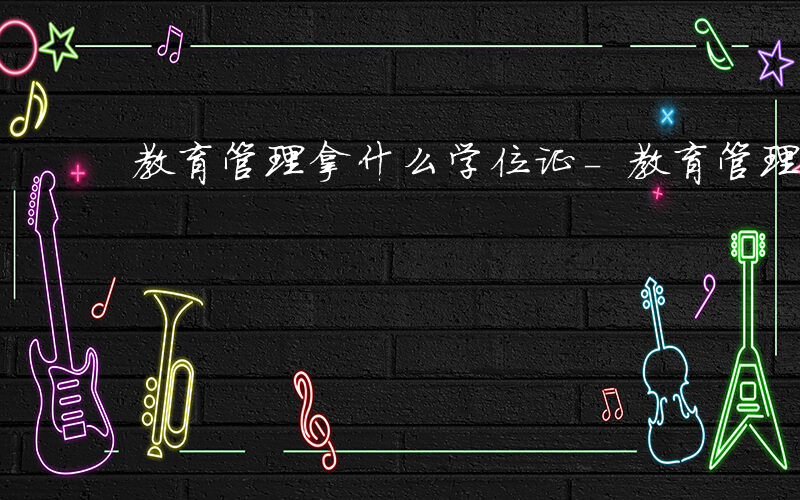 教育管理拿什么学位证-教育管理拿什么学位