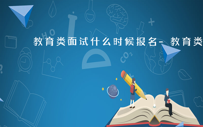 教育类面试什么时候报名-教育类面试什么