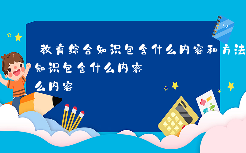 教育综合知识包含什么内容和方法-教育综合知识包含什么内容