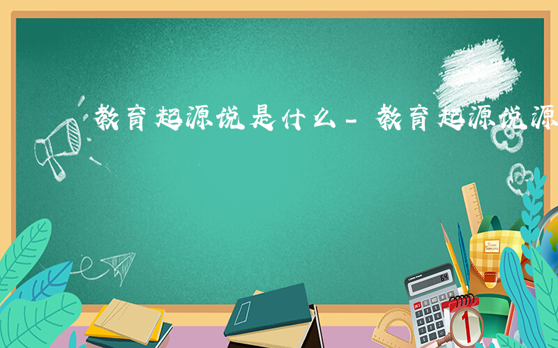 教育起源说是什么-教育起源说源于什么