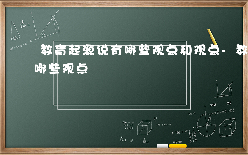 教育起源说有哪些观点和观点-教育起源说有哪些观点