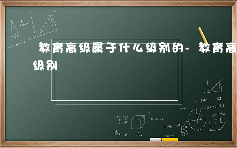 教育高级属于什么级别的-教育高级属于什么级别