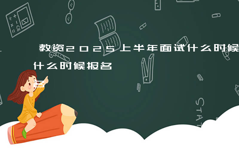 教资2025上半年面试什么时候报名-面试什么时候报名