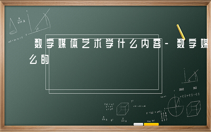 数字媒体艺术学什么内容-数字媒体艺术学什么的