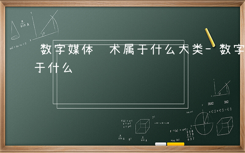 数字媒体艺术属于什么大类-数字媒体艺术属于什么