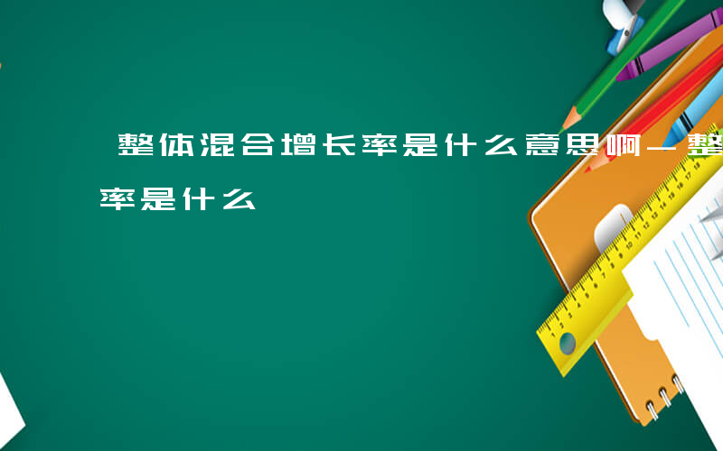 整体混合增长率是什么意思啊-整体混合增长率是什么