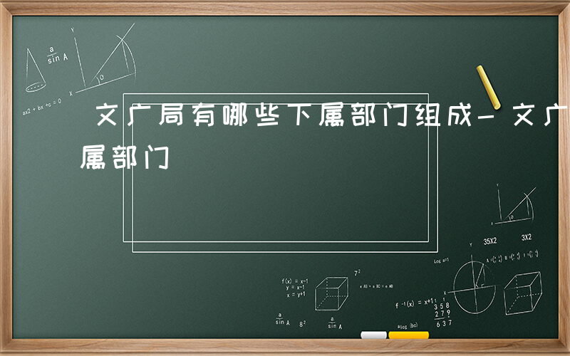 文广局有哪些下属部门组成-文广局有哪些下属部门