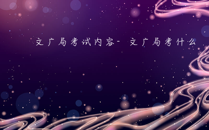 文广局考试内容-文广局考什么