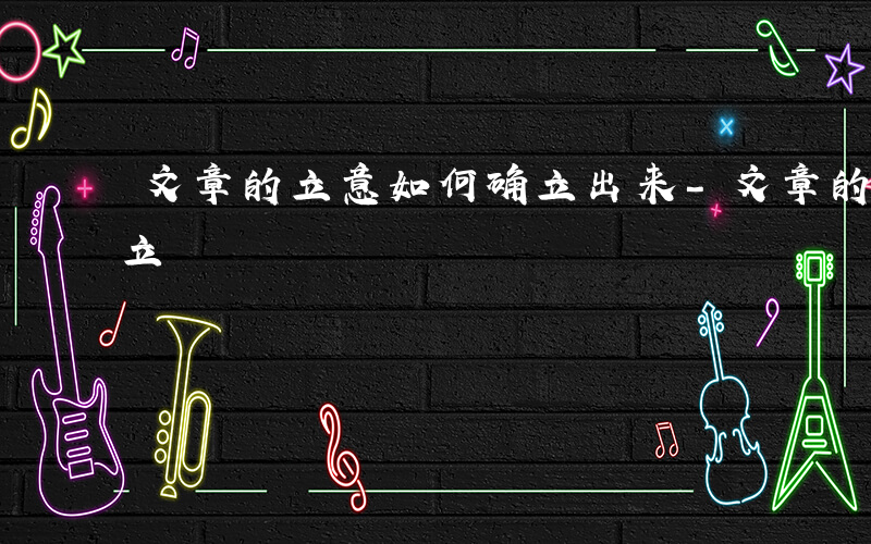 文章的立意如何确立出来-文章的立意如何确立