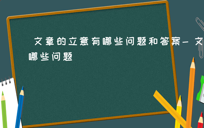 文章的立意有哪些问题和答案-文章的立意有哪些问题