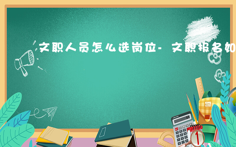 文职人员怎么选岗位-文职报名如何选择岗位