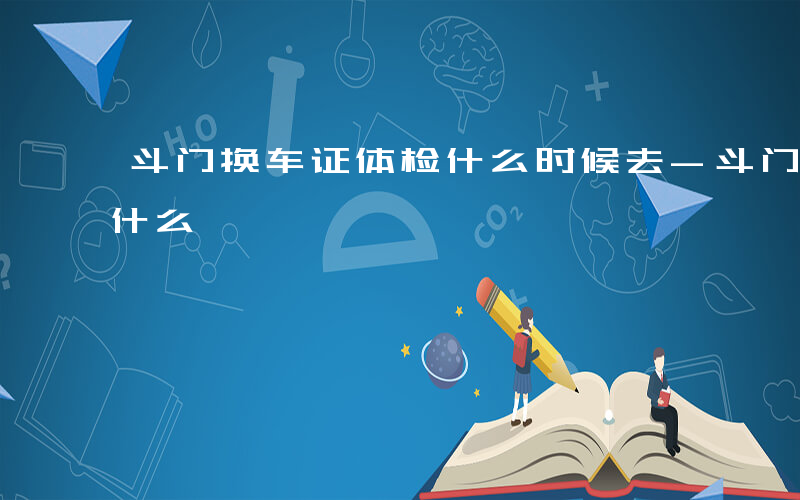 斗门换车证体检什么时候去-斗门换车证体检什么