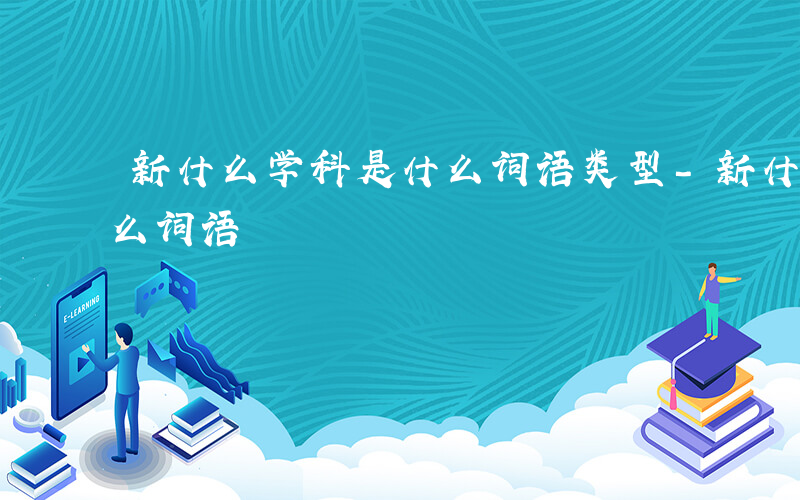 新什么学科是什么词语类型-新什么学科是什么词语