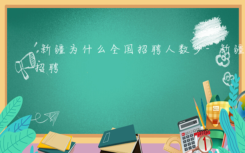 新疆为什么全国招聘人数少-新疆为什么全国招聘